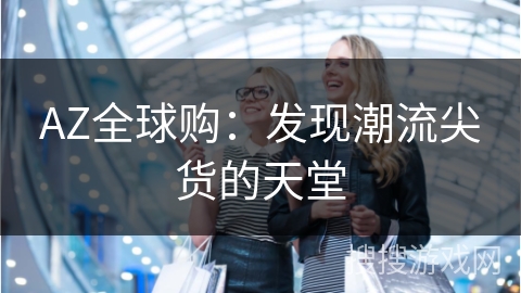 AZ全球购：发现潮流尖货的天堂