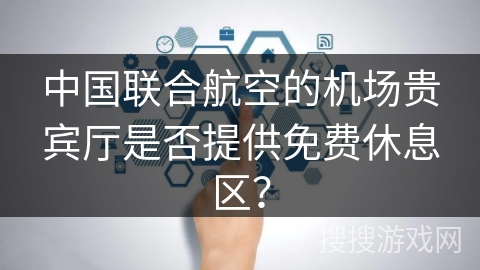 中国联合航空的机场贵宾厅是否提供免费休息区？