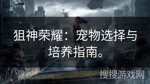 狙神荣耀：宠物选择与培养指南。