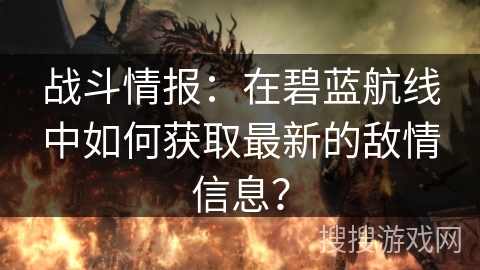 战斗情报：在碧蓝航线中如何获取最新的敌情信息？
