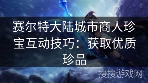 赛尔特大陆城市商人珍宝互动技巧:获取优质珍品 赛尔特大陆城市商人珍宝互动技巧:获取优质珍品