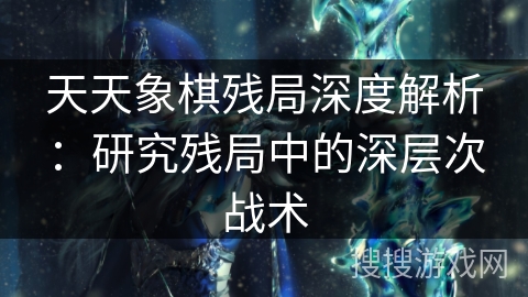 天天象棋残局深度解析：研究残局中的深层次战术