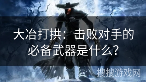 大冶打拱:击败对手的必备武器是什么? 大冶打拱:击败对手的必备武器是什么?