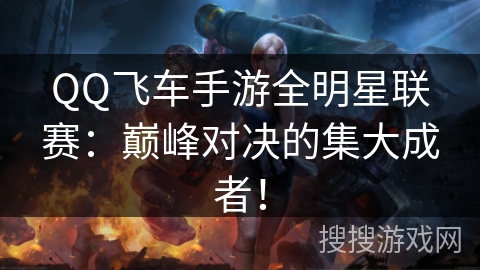 QQ飞车手游全明星联赛:巅峰对决的集大成者! QQ飞车手游全明星联赛:巅峰对决的集大成者!