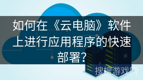 如何在《云电脑》软件上进行应用程序的快速部署？