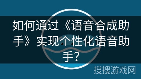 如何通过《语音合成助手》实现个性化语音助手？