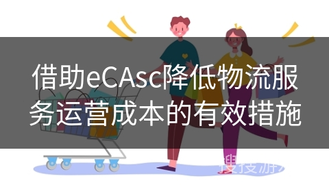 借助eCAsc降低物流服务运营成本的有效措施