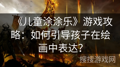 《儿童涂涂乐》游戏攻略：如何引导孩子在绘画中表达？