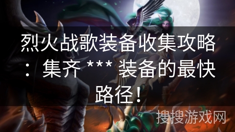 烈火战歌装备收集攻略：集齐 *** 装备的最快路径！
