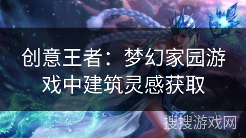 创意王者：梦幻家园游戏中建筑灵感获取