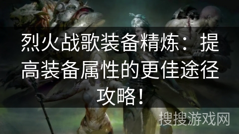 烈火战歌装备精炼：提高装备属性的更佳途径攻略！