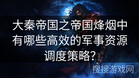 大秦帝国之帝国烽烟中有哪些高效的军事资源调度策略？