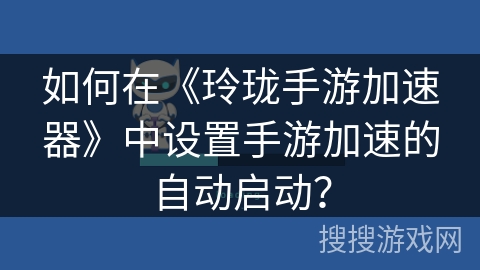 如何在《玲珑手游加速器》中设置手游加速的自动启动? 如何在《玲珑手游加速器》中设置手游加速的自动启动?
