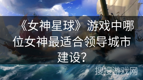 《女神星球》游戏中哪位女神最适合领导城市建设？