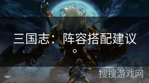 三国志：阵容搭配建议。