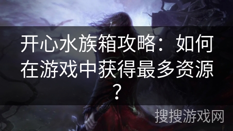 开心水族箱攻略：如何在游戏中获得最多资源？