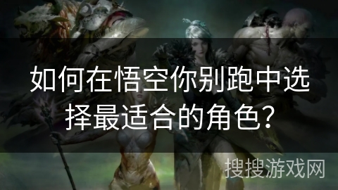 如何在悟空你别跑中选择最适合的角色？