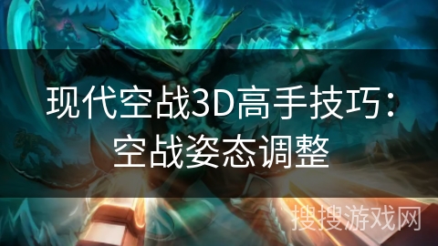 现代空战3D高手技巧:空战姿态调整 现代空战3D高手技巧:空战姿态调整