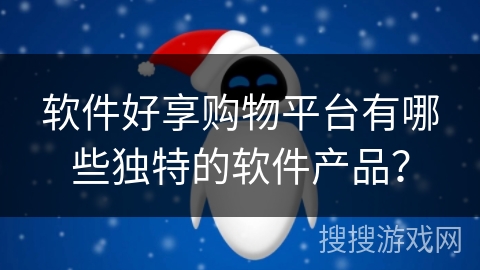 软件好享购物平台有哪些独特的软件产品？
