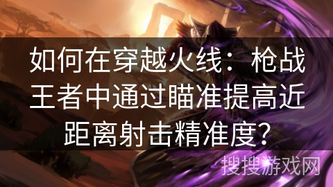 如何在穿越火线：枪战王者中通过瞄准提高近距离射击精准度？