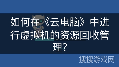 如何在《云电脑》中进行虚拟机的资源回收管理？