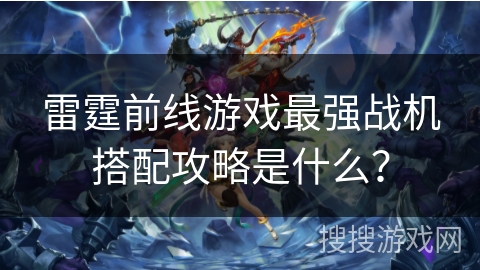 雷霆前线游戏最强战机搭配攻略是什么？