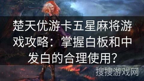 楚天优游卡五星麻将游戏攻略:掌握白板和中发白的合理使用? 楚天优游卡五星麻将游戏攻略:掌握白板和中发白的合理使用?
