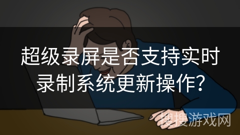 超级录屏是否支持实时录制系统更新操作？
