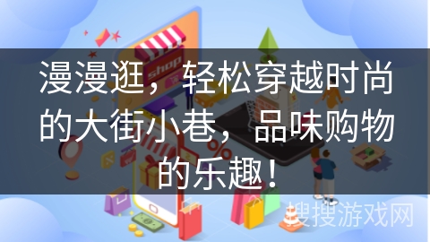 漫漫逛，轻松穿越时尚的大街小巷，品味购物的乐趣！