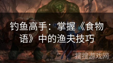 钓鱼高手：掌握《食物语》中的渔夫技巧