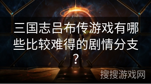 三国志吕布传游戏有哪些比较难得的剧情分支？