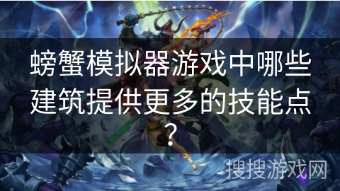 螃蟹模拟器游戏中哪些建筑提供更多的技能点？