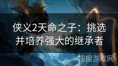 侠义2天命之子：挑选并培养强大的继承者
