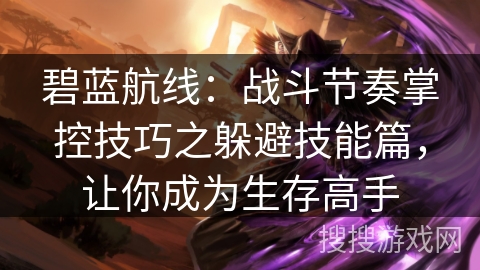 碧蓝航线：战斗节奏掌控技巧之躲避技能篇，让你成为生存高手