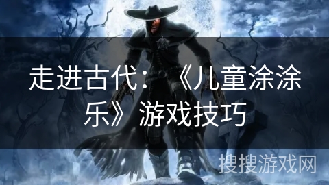 走进古代:《儿童涂涂乐》游戏技巧 走进古代:《儿童涂涂乐》游戏技巧