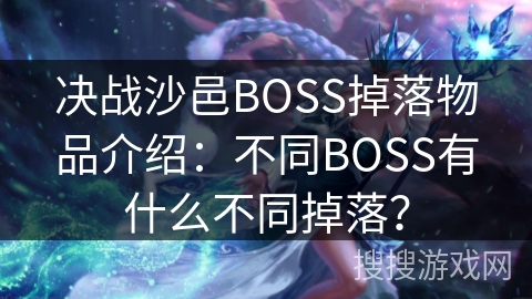 决战沙邑BOSS掉落物品介绍:不同BOSS有什么不同掉落? 决战沙邑BOSS掉落物品介绍:不同BOSS有什么不同掉落?