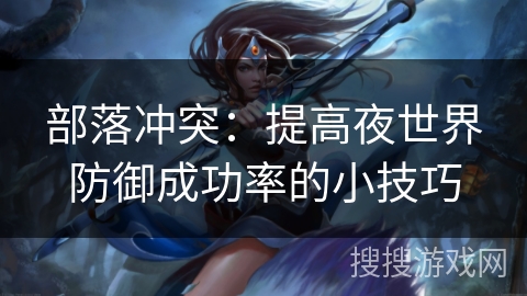 部落冲突:提高夜世界防御成功率的小技巧 部落冲突:提高夜世界防御成功率的小技巧