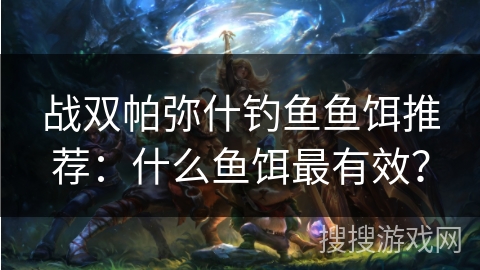 战双帕弥什钓鱼鱼饵推荐：什么鱼饵最有效？