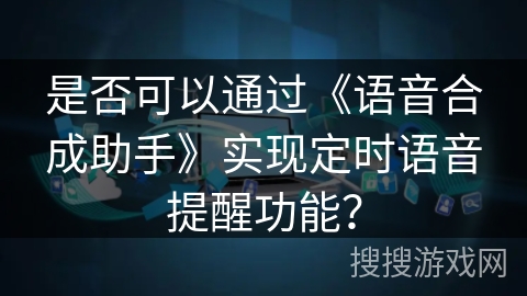 是否可以通过《语音合成助手》实现定时语音提醒功能？