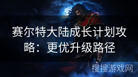赛尔特大陆成长计划攻略：更优升级路径