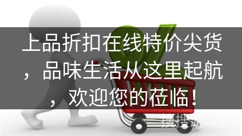 上品折扣在线特价尖货,品味生活从这里起航,欢迎您的莅临! 上品折扣在线特价尖货,品味生活从这里起航,欢迎您的莅临!