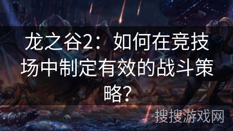 龙之谷2：如何在竞技场中制定有效的战斗策略？