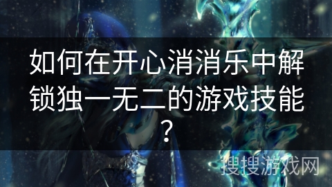 如何在开心消消乐中解锁独一无二的游戏技能? 如何在开心消消乐中解锁独一无二的游戏技能?