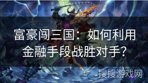 富豪闯三国：如何利用金融手段战胜对手？