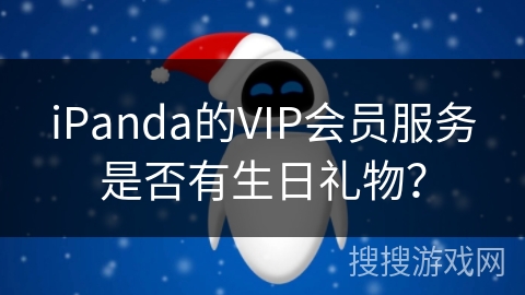 iPanda的VIP会员服务是否有生日礼物? iPanda的VIP会员服务是否有生日礼物?