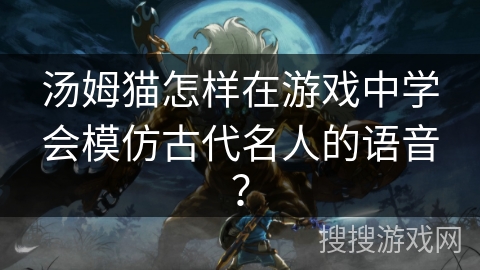 汤姆猫怎样在游戏中学会模仿古代名人的语音？