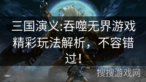 三国演义:吞噬无界游戏精彩玩法解析，不容错过！