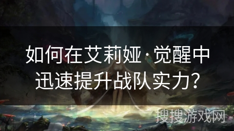 如何在艾莉娅·觉醒中迅速提升战队实力? 如何在艾莉娅·觉醒中迅速提升战队实力?