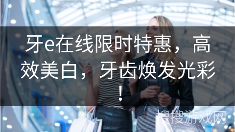 牙e在线限时特惠,高效美白,牙齿焕发光彩! 牙e在线限时特惠,高效美白,牙齿焕发光彩!