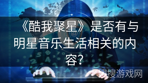 《酷我聚星》是否有与明星音乐生活相关的内容? 《酷我聚星》是否有与明星音乐生活相关的内容?